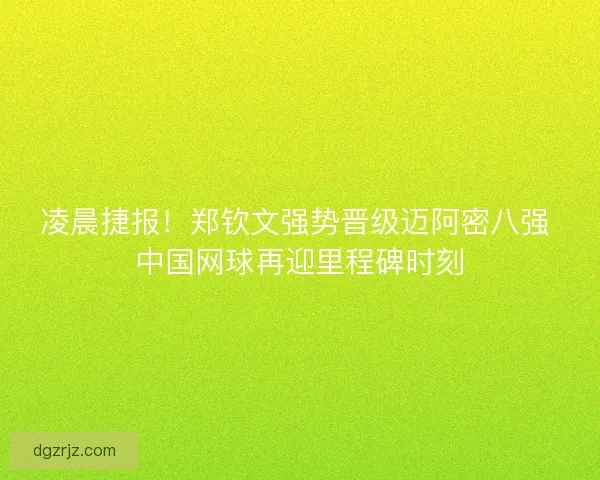 凌晨捷报！郑钦文强势晋级迈阿密八强 中国网球再迎里程碑时刻