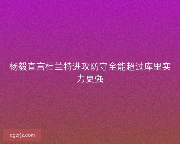 杨毅直言杜兰特进攻防守全能超过库里实力更强