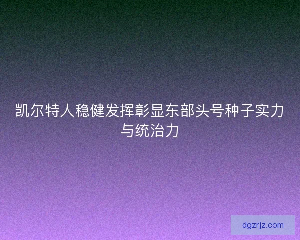 凯尔特人稳健发挥彰显东部头号种子实力与统治力
