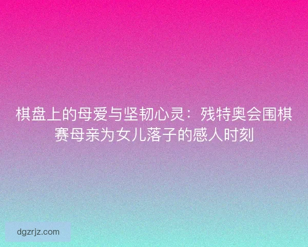 棋盘上的母爱与坚韧心灵：残特奥会围棋赛母亲为女儿落子的感人时刻