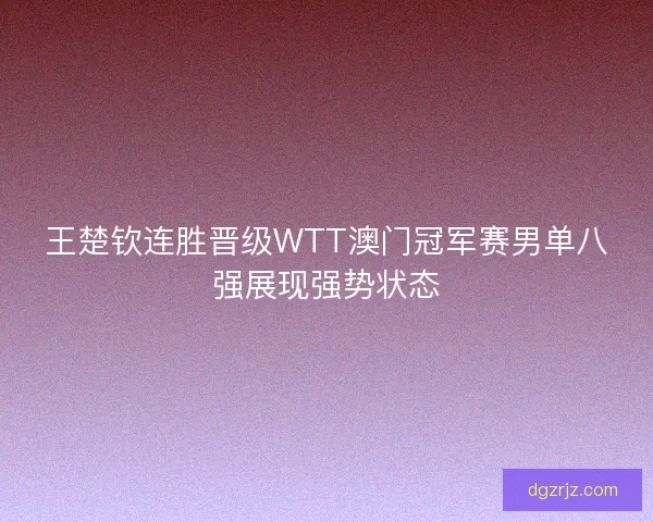 王楚钦连胜晋级WTT澳门冠军赛男单八强展现强势状态