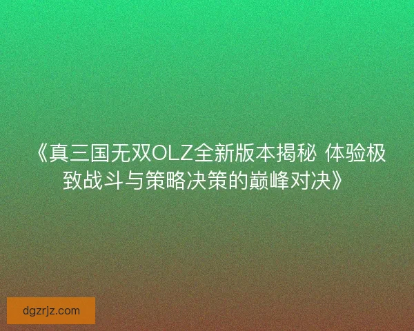 《真三国无双OLZ全新版本揭秘 体验极致战斗与策略决策的巅峰对决》