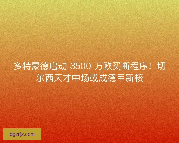 多特蒙德启动 3500 万欧买断程序！切尔西天才中场或成德甲新核