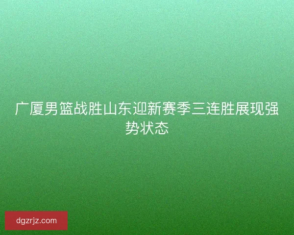 广厦男篮战胜山东迎新赛季三连胜展现强势状态