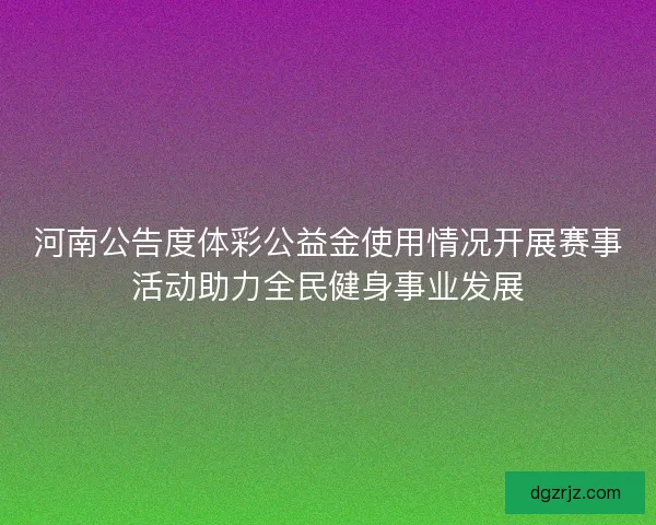 河南公告度体彩公益金使用情况开展赛事活动助力全民健身事业发展