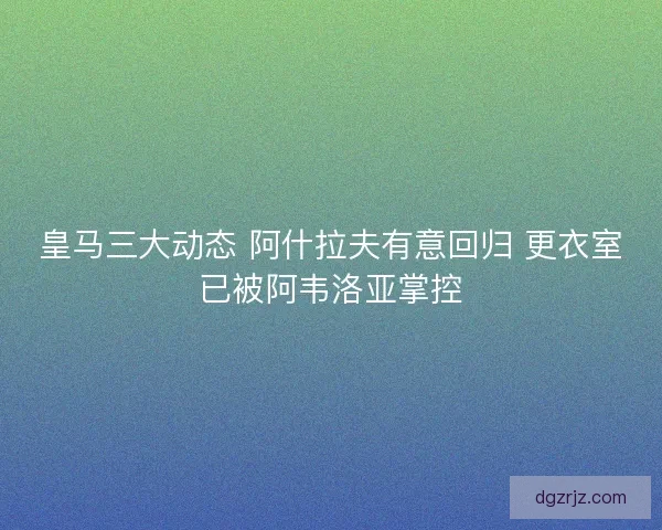 皇马三大动态 阿什拉夫有意回归 更衣室已被阿韦洛亚掌控