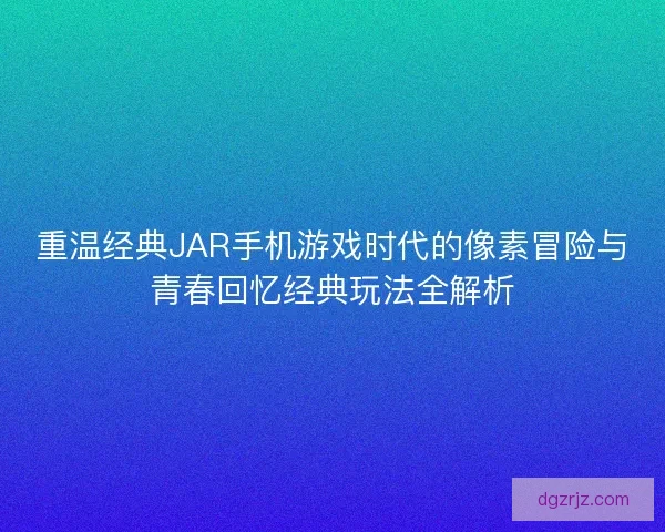 重温经典JAR手机游戏时代的像素冒险与青春回忆经典玩法全解析 重温经典JAR手机游戏时代的像素冒险与青春回忆经典玩法全解析