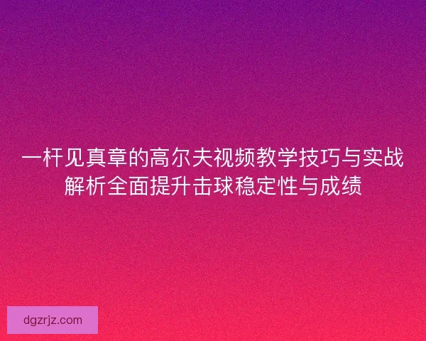 一杆见真章的高尔夫视频教学技巧与实战解析全面提升击球稳定性与成绩