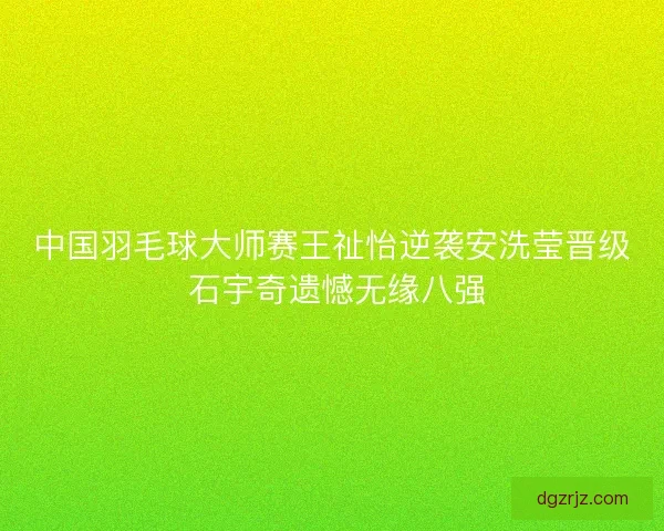 中国羽毛球大师赛王祉怡逆袭安洗莹晋级 石宇奇遗憾无缘八强 中国羽毛球大师赛王祉怡逆袭安洗莹晋级 石宇奇遗憾无缘八强