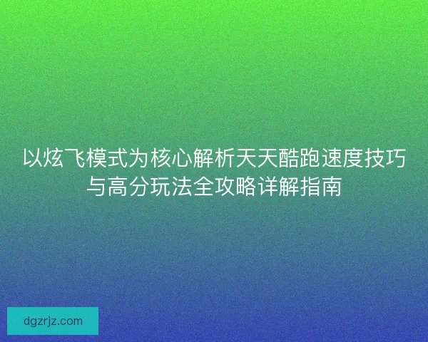 以炫飞模式为核心解析天天酷跑速度技巧与高分玩法全攻略详解指南