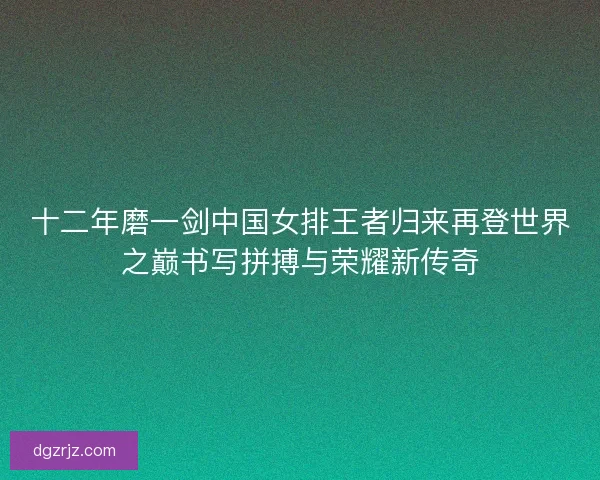 十二年磨一剑中国女排王者归来再登世界之巅书写拼搏与荣耀新传奇