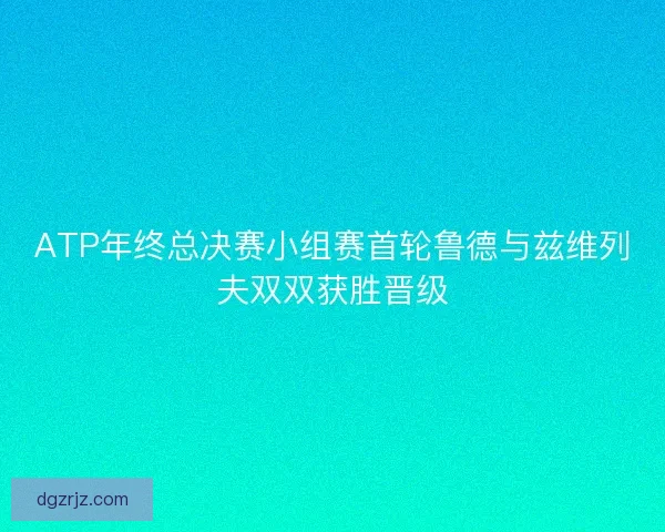 ATP年终总决赛小组赛首轮鲁德与兹维列夫双双获胜晋级