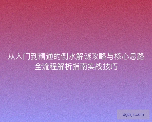 从入门到精通的倒水解谜攻略与核心思路全流程解析指南实战技巧 从入门到精通的倒水解谜攻略与核心思路全流程解析指南实战技巧
