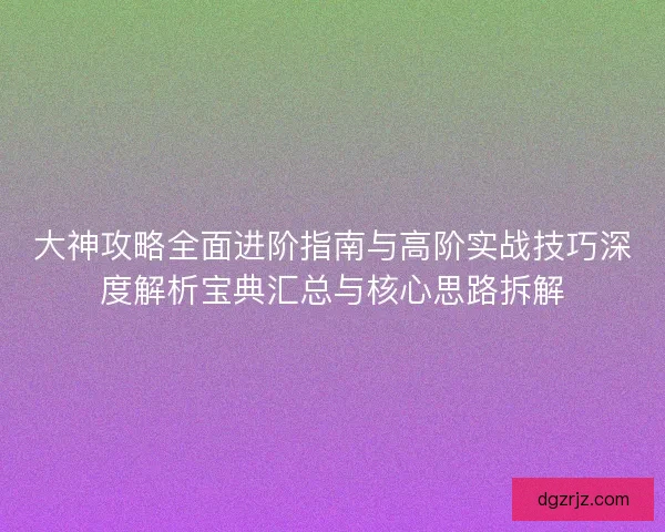 大神攻略全面进阶指南与高阶实战技巧深度解析宝典汇总与核心思路拆解