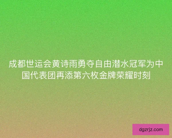 成都世运会黄诗雨勇夺自由潜水冠军为中国代表团再添第六枚金牌荣耀时刻