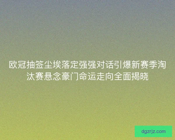 欧冠抽签尘埃落定强强对话引爆新赛季淘汰赛悬念豪门命运走向全面揭晓 欧冠抽签尘埃落定强强对话引爆新赛季淘汰赛悬念豪门命运走向全面揭晓