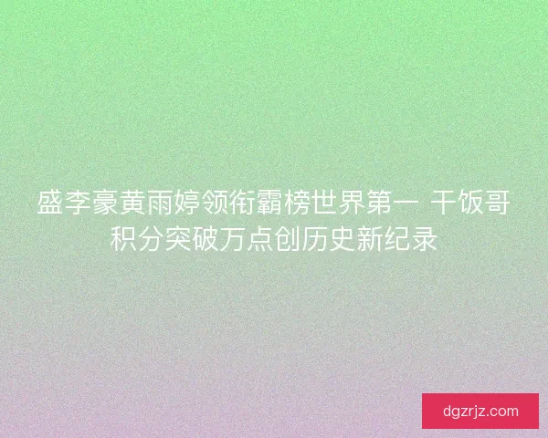 盛李豪黄雨婷领衔霸榜世界第一 干饭哥积分突破万点创历史新纪录