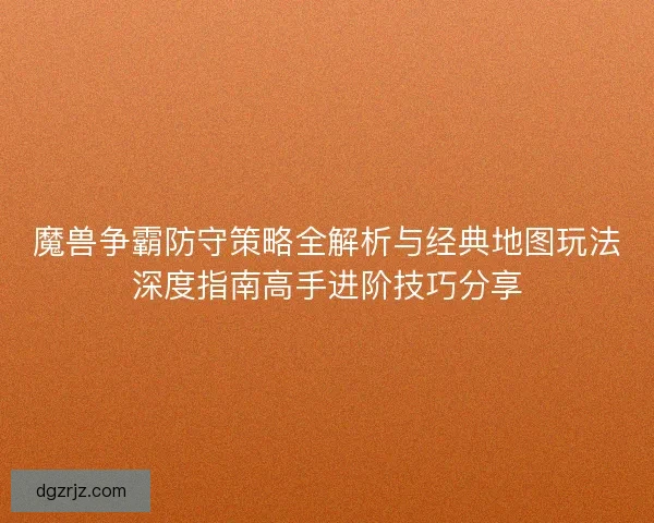 魔兽争霸防守策略全解析与经典地图玩法深度指南高手进阶技巧分享