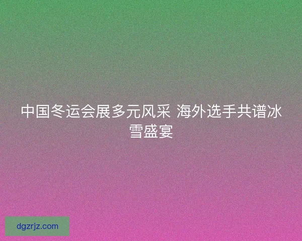 中国冬运会展多元风采 海外选手共谱冰雪盛宴