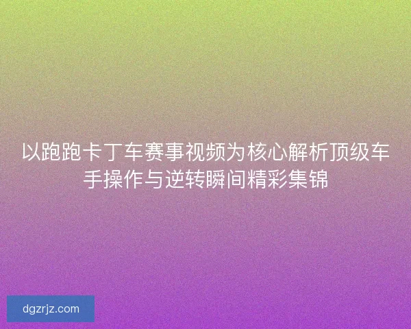 以跑跑卡丁车赛事视频为核心解析顶级车手操作与逆转瞬间精彩集锦
