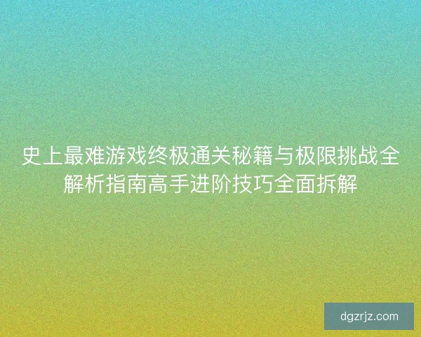 史上最难游戏终极通关秘籍与极限挑战全解析指南高手进阶技巧全面拆解