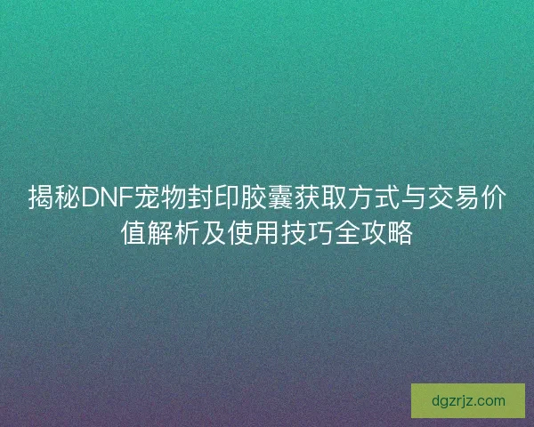 揭秘DNF宠物封印胶囊获取方式与交易价值解析及使用技巧全攻略