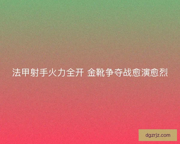 法甲射手火力全开 金靴争夺战愈演愈烈 法甲射手火力全开 金靴争夺战愈演愈烈