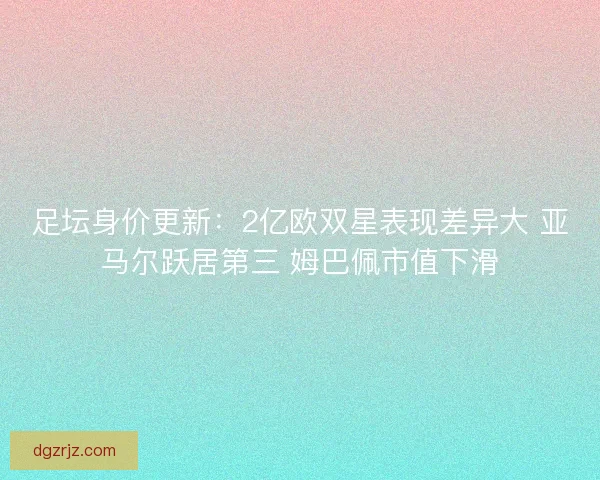 足坛身价更新：2亿欧双星表现差异大 亚马尔跃居第三 姆巴佩市值下滑