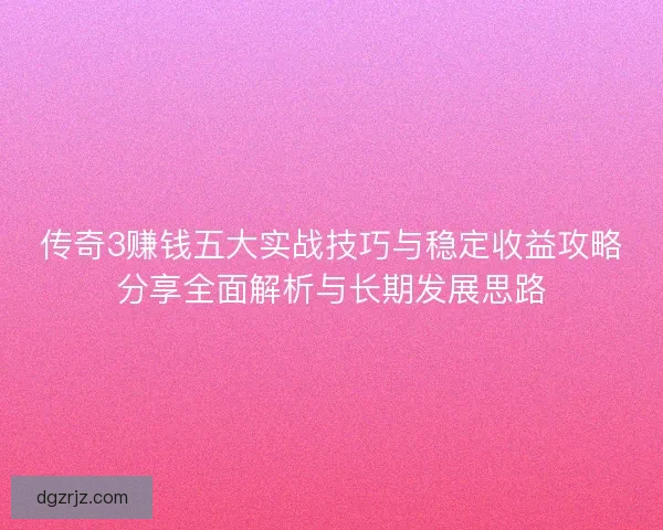 传奇3赚钱五大实战技巧与稳定收益攻略分享全面解析与长期发展思路