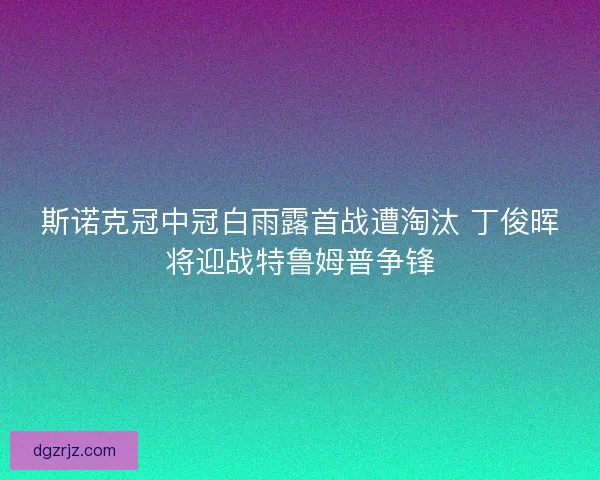 斯诺克冠中冠白雨露首战遭淘汰 丁俊晖将迎战特鲁姆普争锋