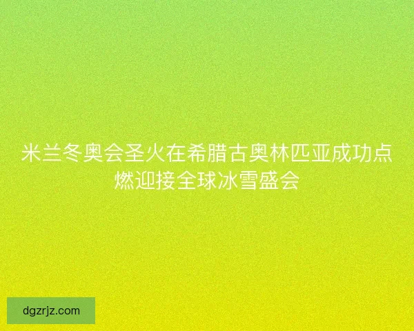米兰冬奥会圣火在希腊古奥林匹亚成功点燃迎接全球冰雪盛会 米兰冬奥会圣火在希腊古奥林匹亚成功点燃迎接全球冰雪盛会