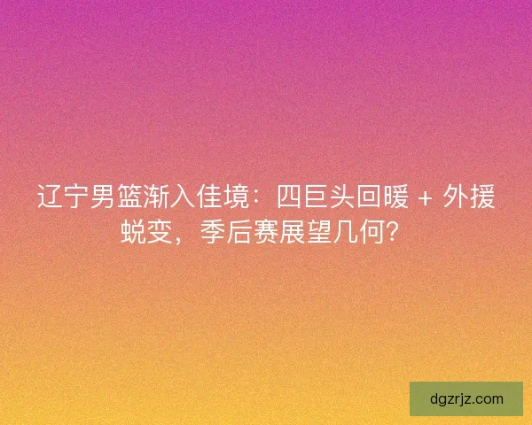 辽宁男篮渐入佳境：四巨头回暖 + 外援蜕变，季后赛展望几何？