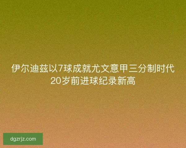 伊尔迪兹以7球成就尤文意甲三分制时代20岁前进球纪录新高