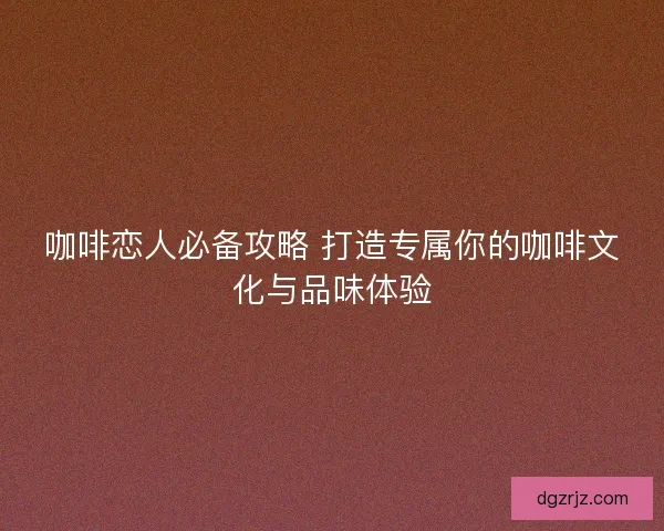 咖啡恋人必备攻略 打造专属你的咖啡文化与品味体验