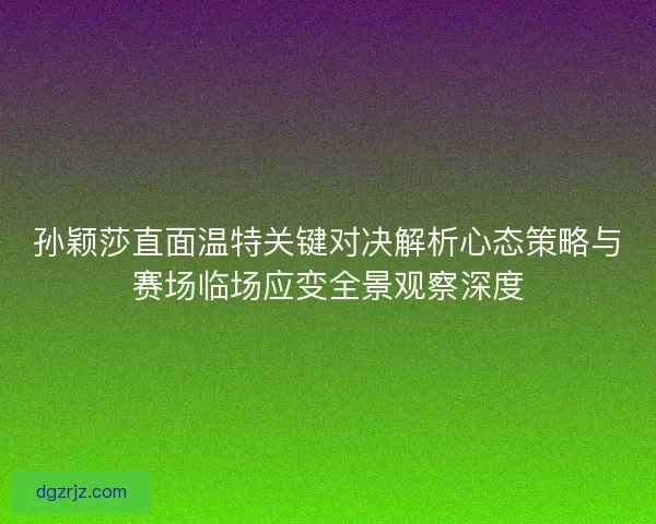 孙颖莎直面温特关键对决解析心态策略与赛场临场应变全景观察深度