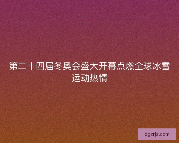 第二十四届冬奥会盛大开幕点燃全球冰雪运动热情