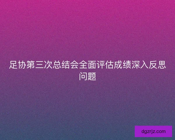 足协第三次总结会全面评估成绩深入反思问题