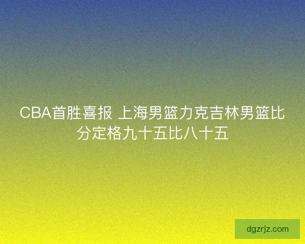 CBA首胜喜报 上海男篮力克吉林男篮比分定格九十五比八十五