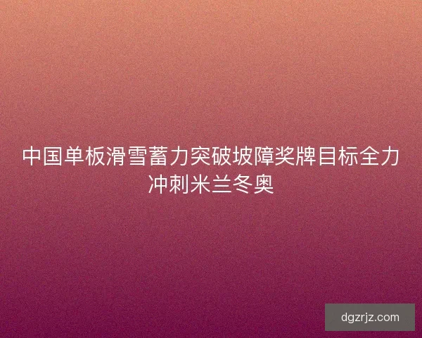 中国单板滑雪蓄力突破坡障奖牌目标全力冲刺米兰冬奥