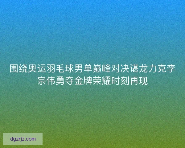 围绕奥运羽毛球男单巅峰对决谌龙力克李宗伟勇夺金牌荣耀时刻再现 围绕奥运羽毛球男单巅峰对决谌龙力克李宗伟勇夺金牌荣耀时刻再现