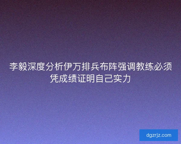 李毅深度分析伊万排兵布阵强调教练必须凭成绩证明自己实力 李毅深度分析伊万排兵布阵强调教练必须凭成绩证明自己实力
